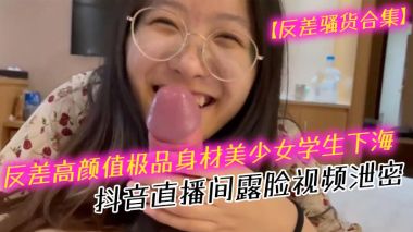 反差骚货合集反差高颜值极品身材美少女学生下海抖音直播间露脸视频泄密口交吹箫