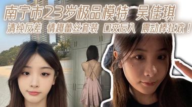 南宁23岁极品模特吴佳琪 清纯反差 情趣蕾丝套装口交后入震动棒狂操
