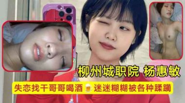 柳州城职院学生妹 杨惠敏失恋找干哥哥喝酒，迷迷糊糊被各种蹂躏，骚逼已经变成了哥哥的形状
