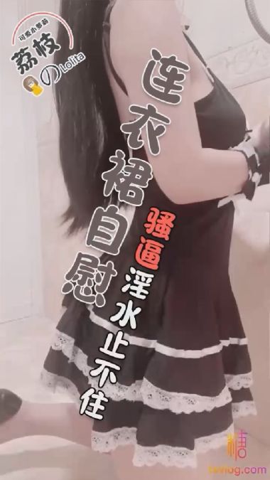 【荔枝】连衣裙自慰骚逼淫水止不住